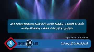 شهادة الميلاد الرقمية للأسر الحاضنة بسهولة وراحة دون طوابير أو إجراءات معقدة بضغطة واحدة